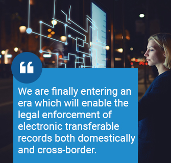 We are finally entering an era which will enable the legal enforcement of electronic transferable records both domestically and cross-border.